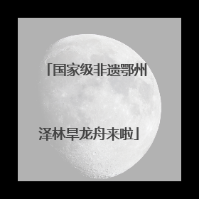 国家级非遗鄂州泽林旱龙舟来啦